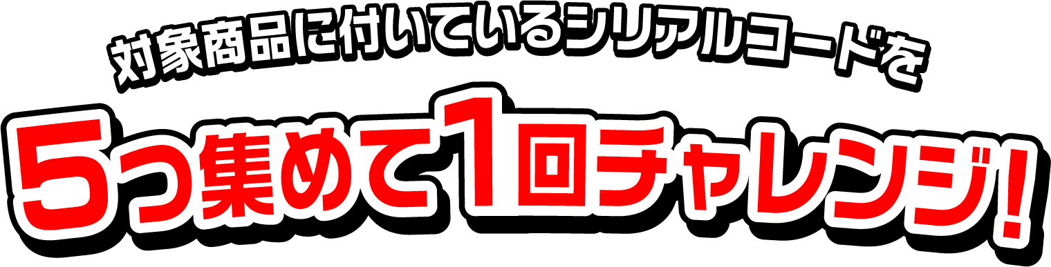 対象商品に付いているシリアルコードを5つ集めて1回チャレンジ!