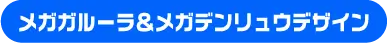 メガガルーラ＆メガデンリュウデザイン