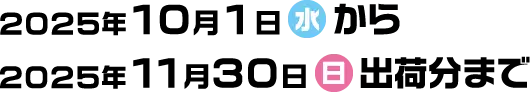 2025年10月1日(水)から2025年11月30日(日)出荷分まで